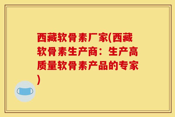 西藏软骨素厂家(西藏软骨素生产商：生产高质量软骨素产品的专家)