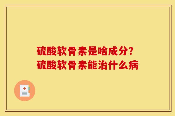 硫酸软骨素是啥成分？硫酸软骨素能治什么病