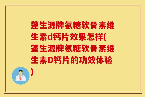 蓬生源牌氨糖软骨素维生素d钙片效果怎样(蓬生源牌氨糖软骨素维生素D钙片的功效体验)