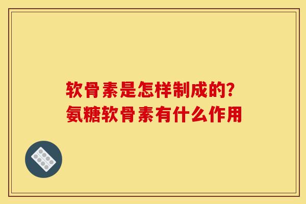 软骨素是怎样制成的？氨糖软骨素有什么作用