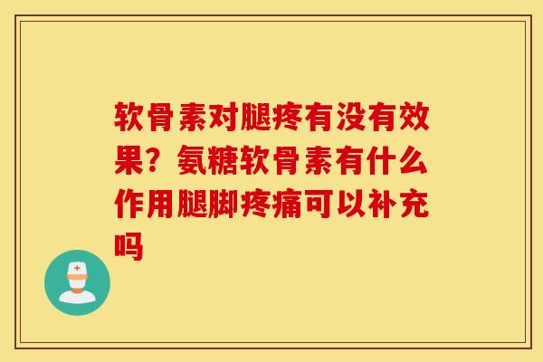 软骨素对腿疼有没有效果？氨糖软骨素有什么作用腿脚疼痛可以补充吗