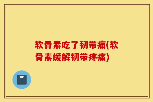 软骨素吃了韧带痛(软骨素缓解韧带疼痛)