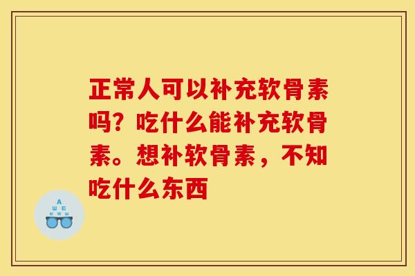正常人可以补充软骨素吗？吃什么能补充软骨素。想补软骨素，不知吃什么东西