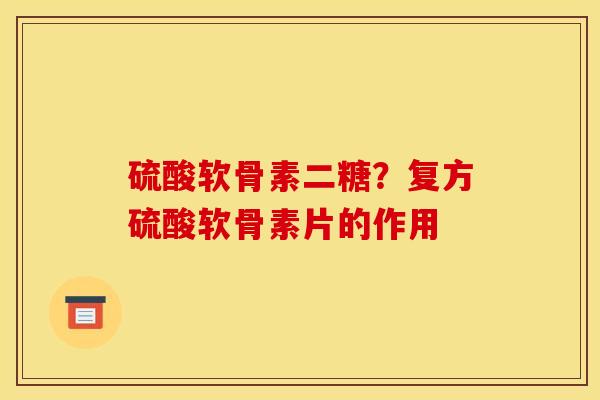 硫酸软骨素二糖？复方硫酸软骨素片的作用