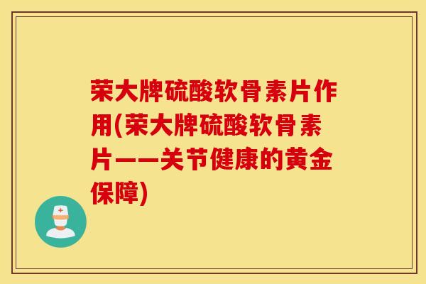 荣大牌硫酸软骨素片作用(荣大牌硫酸软骨素片——关节健康的黄金保障)