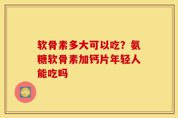 软骨素多大可以吃？氨糖软骨素加钙片年轻人能吃吗