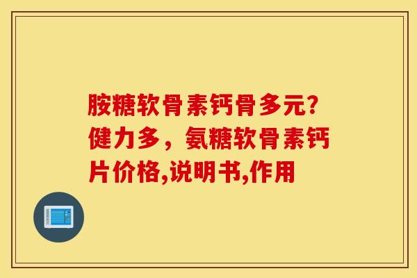 胺糖软骨素钙骨多元？健力多，氨糖软骨素钙片价格,说明书,作用