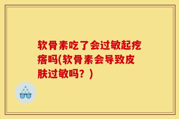 软骨素吃了会过敏起疙瘩吗(软骨素会导致皮肤过敏吗？)