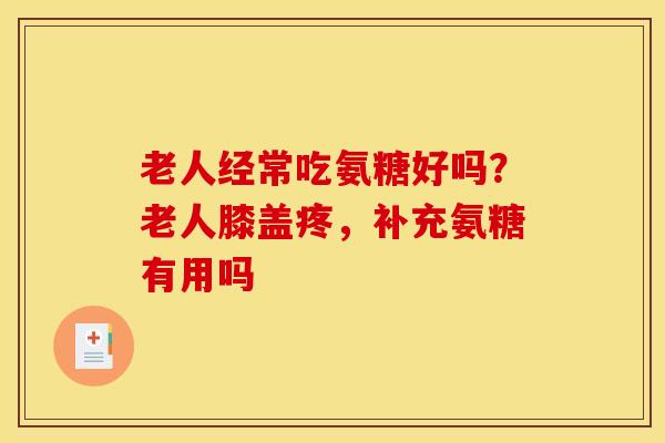 老人经常吃氨糖好吗？老人膝盖疼，补充氨糖有用吗