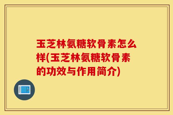 玉芝林氨糖软骨素怎么样(玉芝林氨糖软骨素的功效与作用简介)