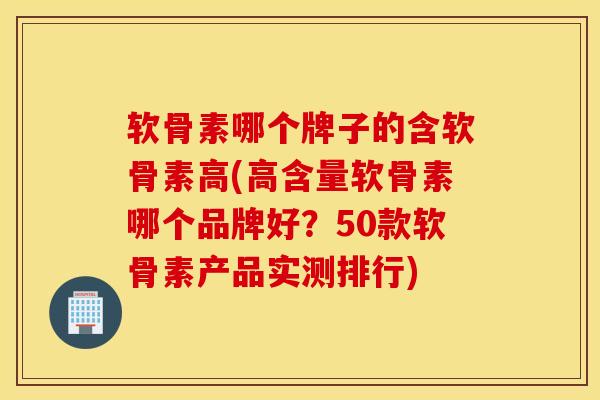 软骨素哪个牌子的含软骨素高(高含量软骨素哪个品牌好？50款软骨素产品实测排行)