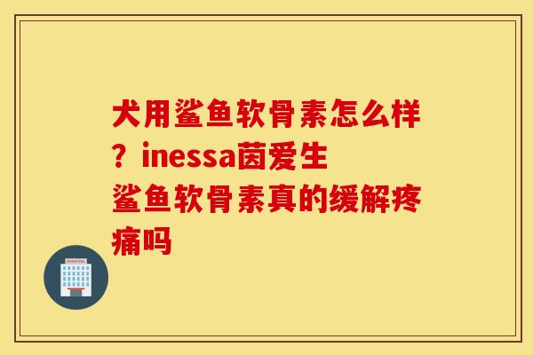 犬用鲨鱼软骨素怎么样？inessa茵爱生鲨鱼软骨素真的缓解疼痛吗