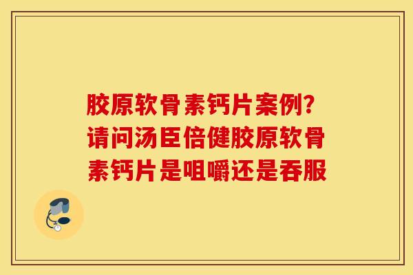 胶原软骨素钙片案例？请问汤臣倍健胶原软骨素钙片是咀嚼还是吞服