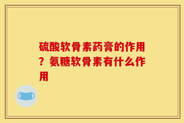 硫酸软骨素药膏的作用？氨糖软骨素有什么作用
