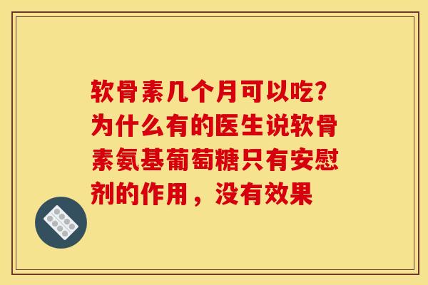 软骨素几个月可以吃？为什么有的医生说软骨素氨基葡萄糖只有安慰剂的作用，没有效果