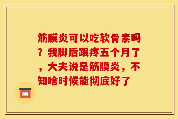 筋膜炎可以吃软骨素吗？我脚后跟疼五个月了，大夫说是筋膜炎，不知啥时候能彻底好了
