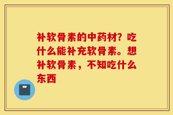补软骨素的中药材？吃什么能补充软骨素。想补软骨素，不知吃什么东西