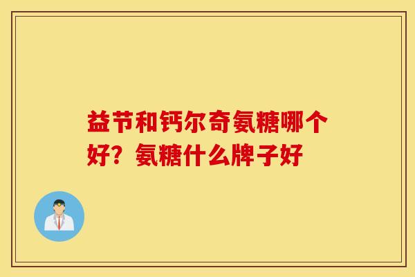 益节和钙尔奇氨糖哪个好？氨糖什么牌子好