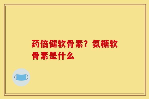 药倍健软骨素？氨糖软骨素是什么