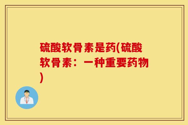 硫酸软骨素是药(硫酸软骨素:一种重要药物) 硫酸软骨素是药(硫酸软骨素:一种重要药物)