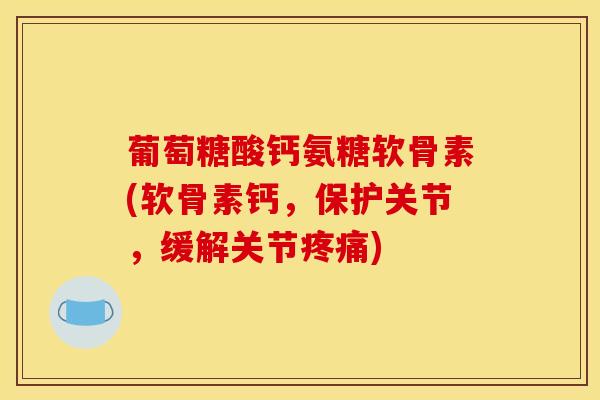 葡萄糖酸钙氨糖软骨素(软骨素钙，保护关节，缓解关节疼痛)