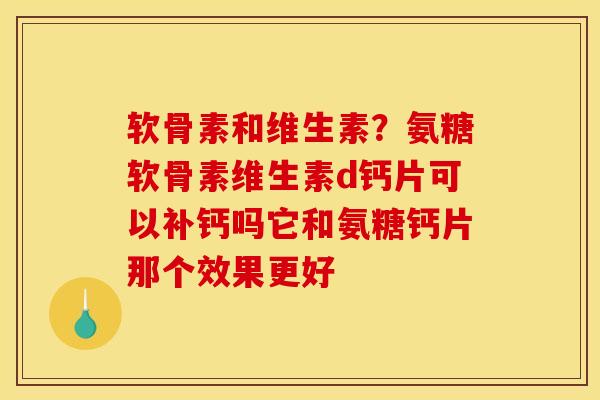 软骨素和维生素？氨糖软骨素维生素d钙片可以补钙吗它和氨糖钙片那个效果更好