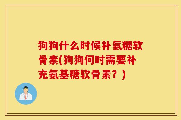 狗狗什么时候补氨糖软骨素(狗狗何时需要补充氨基糖软骨素?) 狗狗什么时候补氨糖软骨素(狗狗何时需要补充氨基糖软骨素?)