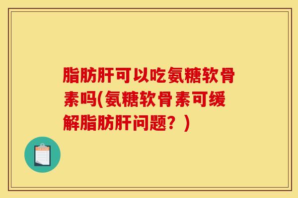 脂肪肝可以吃氨糖软骨素吗(氨糖软骨素可缓解脂肪肝问题？)