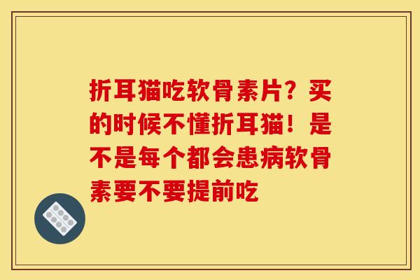 折耳猫吃软骨素片？买的时候不懂折耳猫！是不是每个都会患病软骨素要不要提前吃