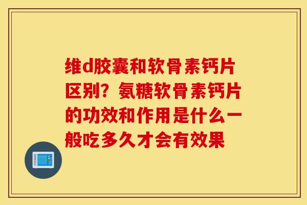 维d胶囊和软骨素钙片区别?氨糖软骨素钙片的功效和作用是什么一般吃多久才会有效果 维d胶囊和软骨素钙片区别?氨糖软骨素钙片的功效和作用是什么一般吃多久才会有效果