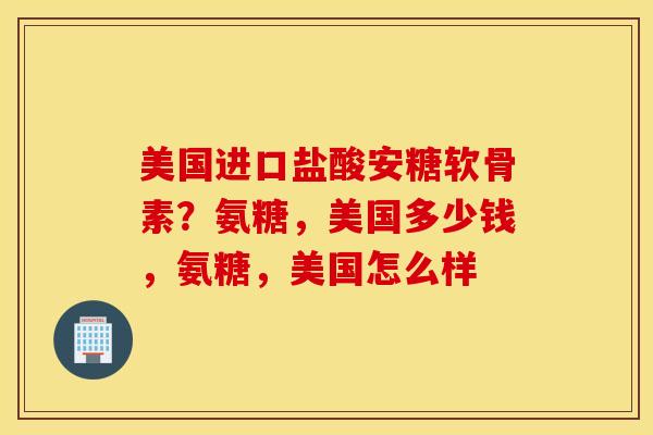 美国进口盐酸安糖软骨素？氨糖，美国多少钱，氨糖，美国怎么样