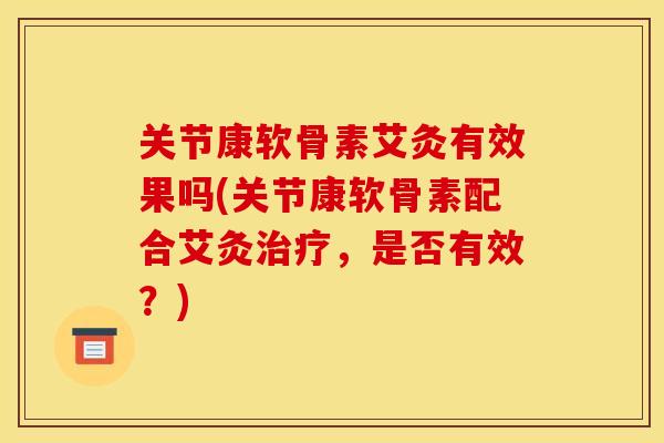 关节康软骨素艾灸有效果吗(关节康软骨素配合艾灸治疗，是否有效？)