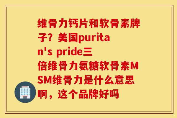 维骨力钙片和软骨素牌子？美国puritan's pride三倍维骨力氨糖软骨素MSM维骨力是什么意思啊，这个品牌好吗