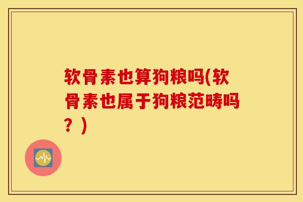 软骨素也算狗粮吗(软骨素也属于狗粮范畴吗?) 软骨素也算狗粮吗(软骨素也属于狗粮范畴吗?)