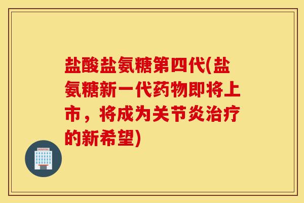 盐酸盐氨糖第四代(盐氨糖新一代药物即将上市，将成为关节炎治疗的新希望)