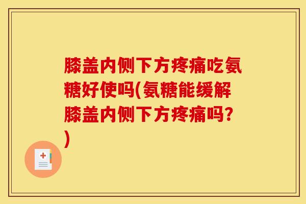 膝盖内侧下方疼痛吃氨糖好使吗(氨糖能缓解膝盖内侧下方疼痛吗？)