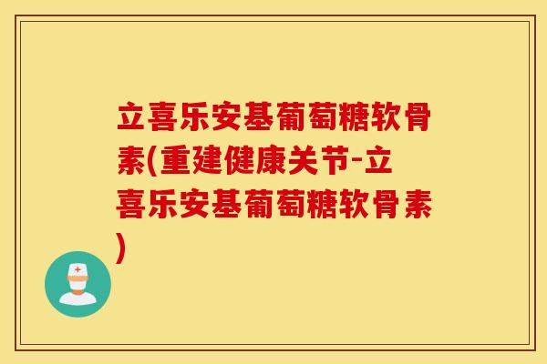 立喜乐安基葡萄糖软骨素(重建健康关节-立喜乐安基葡萄糖软骨素) 立喜乐安基葡萄糖软骨素(重建健康关节-立喜乐安基葡萄糖软骨素)