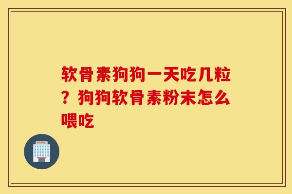 软骨素狗狗一天吃几粒？狗狗软骨素粉末怎么喂吃