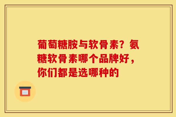 葡萄糖胺与软骨素？氨糖软骨素哪个品牌好，你们都是选哪种的
