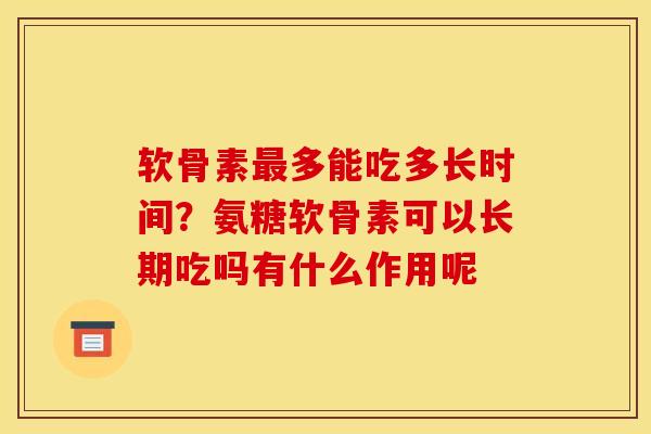 软骨素最多能吃多长时间?氨糖软骨素可以长期吃吗有什么作用呢 软骨素最多能吃多长时间?氨糖软骨素可以长期吃吗有什么作用呢