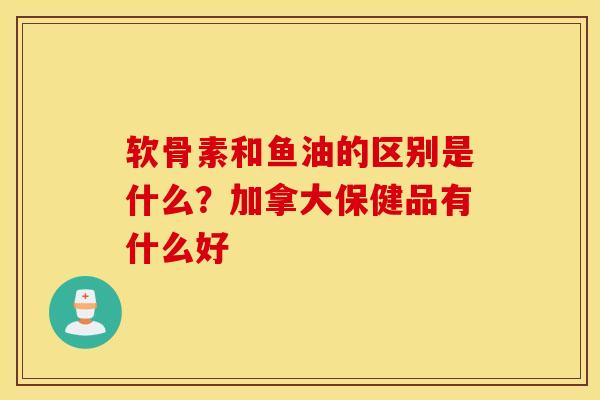 软骨素和鱼油的区别是什么？加拿大保健品有什么好
