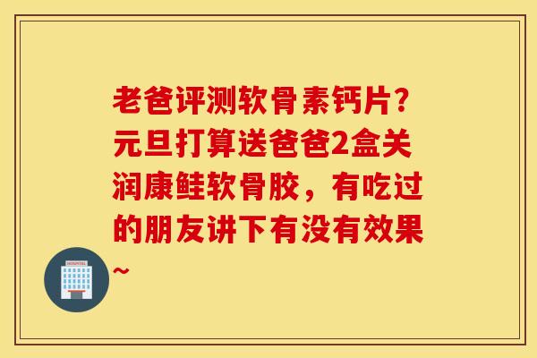 老爸评测软骨素钙片？元旦打算送爸爸2盒关润康鲑软骨胶，有吃过的朋友讲下有没有效果~
