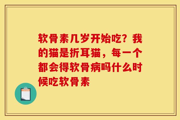 软骨素几岁开始吃?我的猫是折耳猫,每一个都会得软骨病吗什么时候吃软骨素 软骨素几岁开始吃?我的猫是折耳猫,每一个都会得软骨病吗什么时候吃软骨素