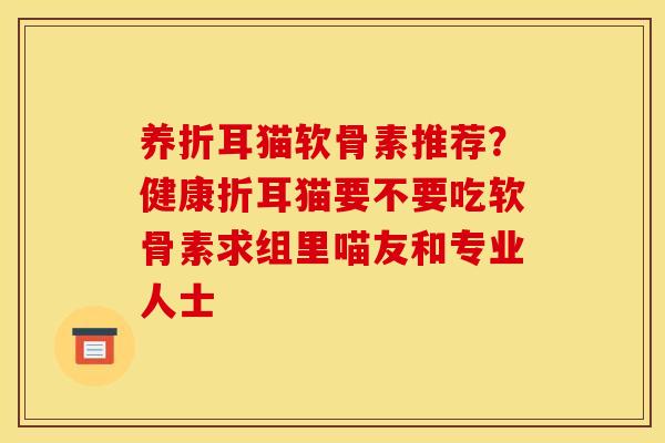 养折耳猫软骨素推荐?健康折耳猫要不要吃软骨素求组里喵友和专业人士 养折耳猫软骨素推荐?健康折耳猫要不要吃软骨素求组里喵友和专业人士