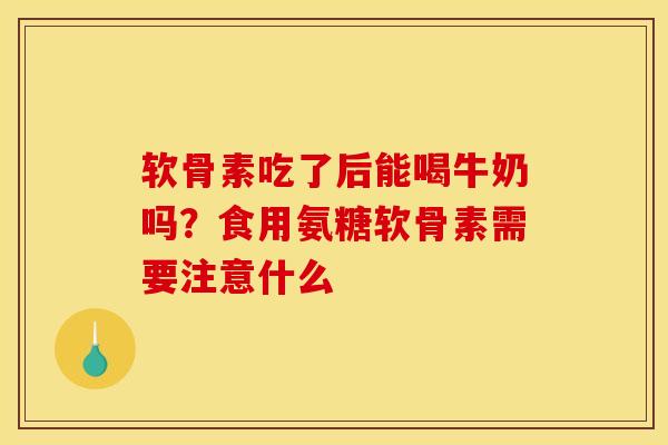 软骨素吃了后能喝牛奶吗?食用氨糖软骨素需要注意什么 软骨素吃了后能喝牛奶吗?食用氨糖软骨素需要注意什么