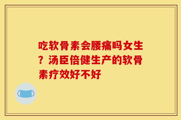 吃软骨素会腰痛吗女生？汤臣倍健生产的软骨素疗效好不好