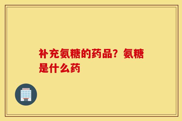 补充氨糖的药品?氨糖是什么药 补充氨糖的药品?氨糖是什么药