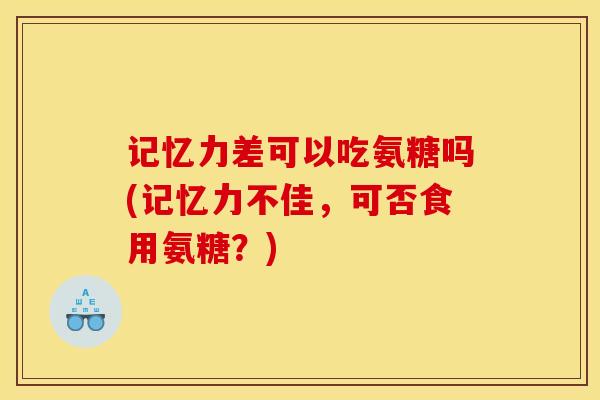 记忆力差可以吃氨糖吗(记忆力不佳，可否食用氨糖？)