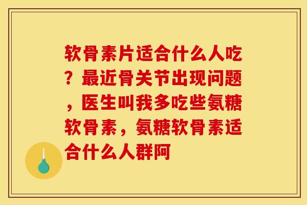软骨素片适合什么人吃？最近骨关节出现问题，医生叫我多吃些氨糖软骨素，氨糖软骨素适合什么人群阿