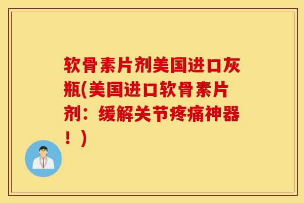 软骨素片剂美国进口灰瓶(美国进口软骨素片剂：缓解关节疼痛神器！)